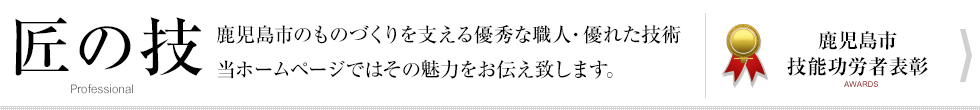 鹿児島市技能功労者表彰式について 鹿児島市のものづくりを支える優秀な職人・優れた技術 当ホームページではその魅力をお伝え致します。